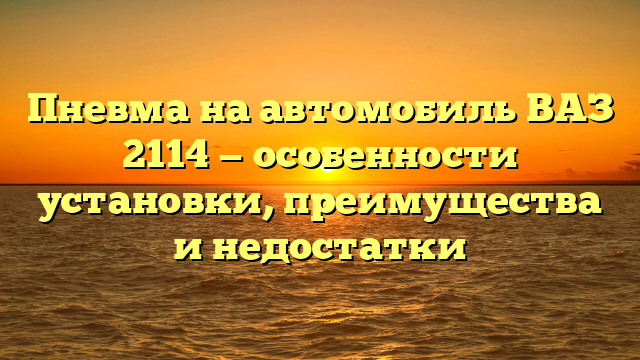 Пневма на автомобиль ВАЗ 2114 — особенности установки, преимущества и недостатки