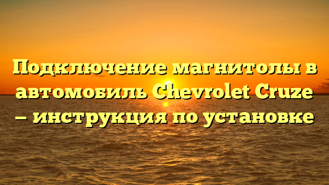 Подключение магнитолы в автомобиль Chevrolet Cruze — инструкция по установке