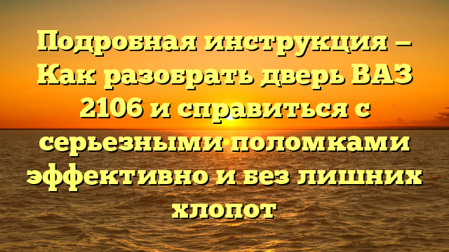 Подробная инструкция — Как разобрать дверь ВАЗ 2106 и справиться с серьезными поломками эффективно и без лишних хлопот