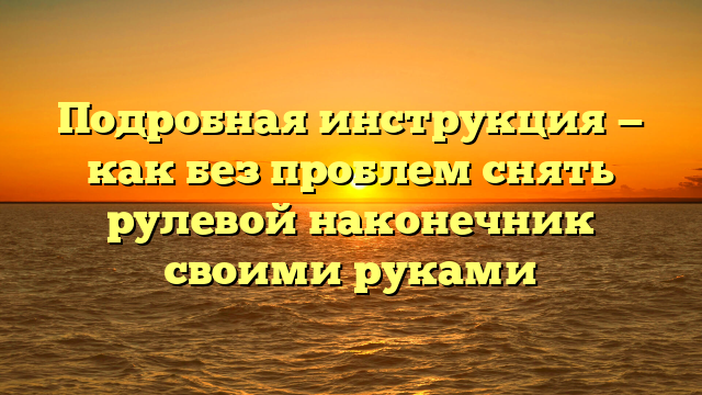 Подробная инструкция — как без проблем снять рулевой наконечник своими руками