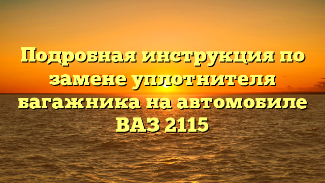 Подробная инструкция по замене уплотнителя багажника на автомобиле ВАЗ 2115