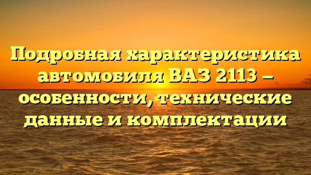 Подробная характеристика автомобиля ВАЗ 2113 — особенности, технические данные и комплектации