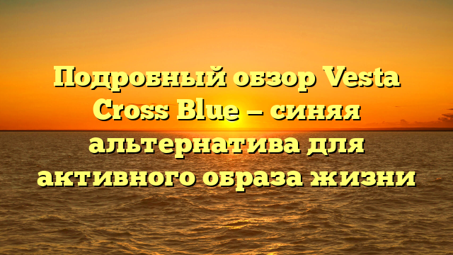 Подробный обзор Vesta Cross Blue — синяя альтернатива для активного образа жизни