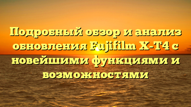 Подробный обзор и анализ обновления Fujifilm X-T4 с новейшими функциями и возможностями