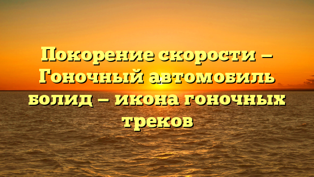 Покорение скорости — Гоночный автомобиль болид — икона гоночных треков