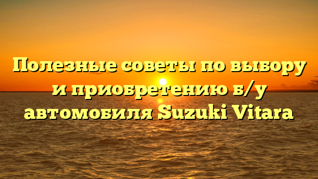 Полезные советы по выбору и приобретению б/у автомобиля Suzuki Vitara