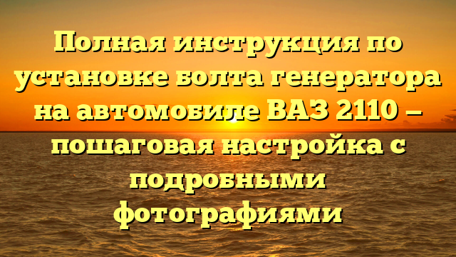 Полная инструкция по установке болта генератора на автомобиле ВАЗ 2110 — пошаговая настройка с подробными фотографиями