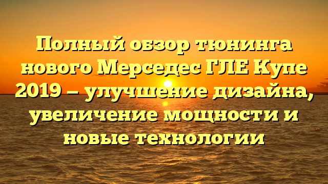 Полный обзор тюнинга нового Мерседес ГЛЕ Купе 2019 — улучшение дизайна, увеличение мощности и новые технологии