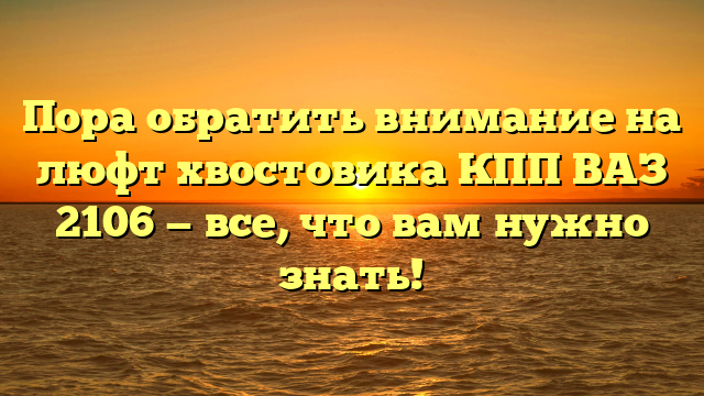 Пора обратить внимание на люфт хвостовика КПП ВАЗ 2106 — все, что вам нужно знать!