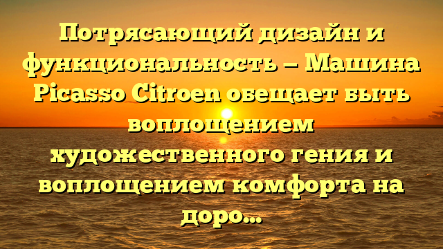 Потрясающий дизайн и функциональность — Машина Picasso Citroen обещает быть воплощением художественного гения и воплощением комфорта на дороге