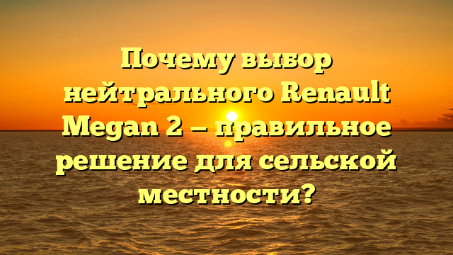 Почему выбор нейтрального Renault Megan 2 — правильное решение для сельской местности?