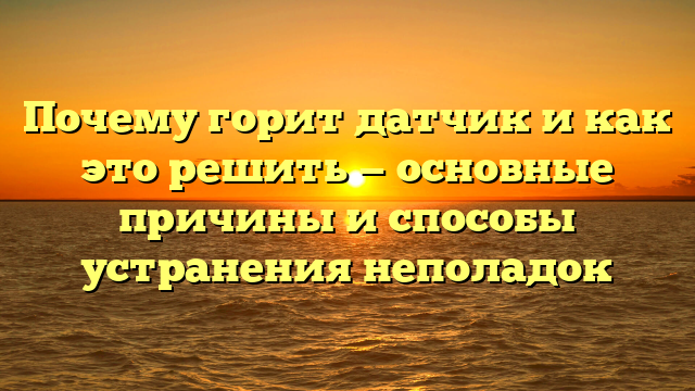 Почему горит датчик и как это решить — основные причины и способы устранения неполадок