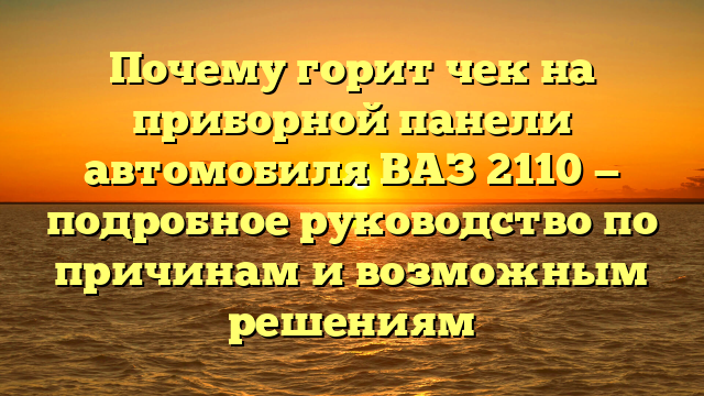 Почему горит чек на приборной панели автомобиля ВАЗ 2110 — подробное руководство по причинам и возможным решениям