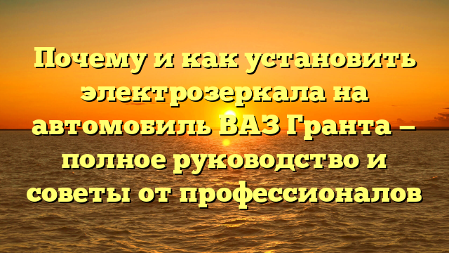 Почему и как установить электрозеркала на автомобиль ВАЗ Гранта — полное руководство и советы от профессионалов