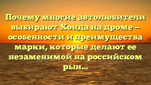 Почему многие автолюбители выбирают Хонда на дроме — особенности и преимущества марки, которые делают ее незаменимой на российском рынке