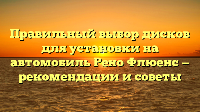 Правильный выбор дисков для установки на автомобиль Рено Флюенс — рекомендации и советы