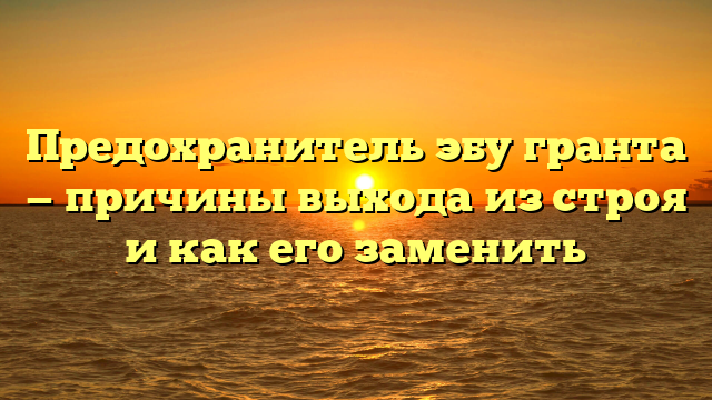 Предохранитель эбу гранта — причины выхода из строя и как его заменить