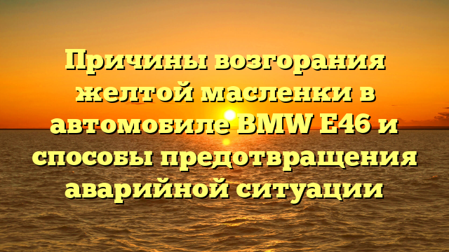 Причины возгорания желтой масленки в автомобиле BMW E46 и способы предотвращения аварийной ситуации