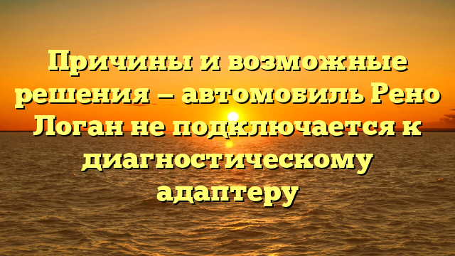 Причины и возможные решения — автомобиль Рено Логан не подключается к диагностическому адаптеру