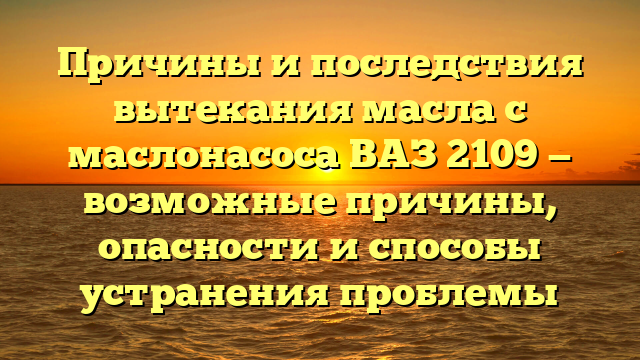 Причины и последствия вытекания масла с маслонасоса ВАЗ 2109 — возможные причины, опасности и способы устранения проблемы