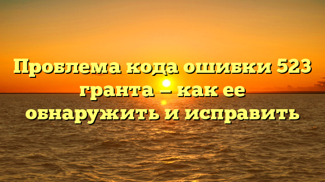 Проблема кода ошибки 523 гранта — как ее обнаружить и исправить