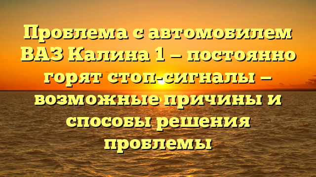 Проблема с автомобилем ВАЗ Калина 1 — постоянно горят стоп-сигналы — возможные причины и способы решения проблемы