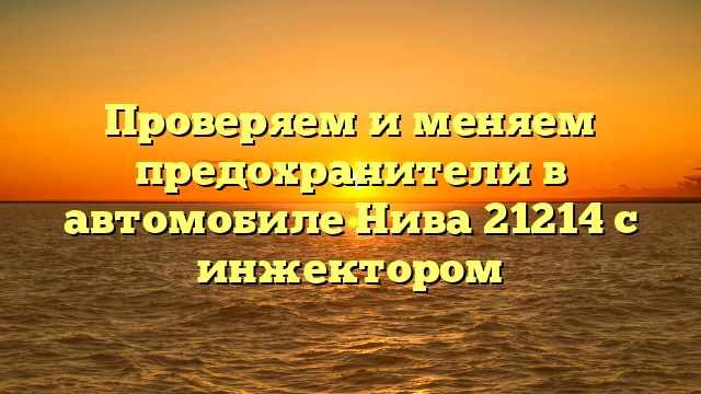 Проверяем и меняем предохранители в автомобиле Нива 21214 с инжектором