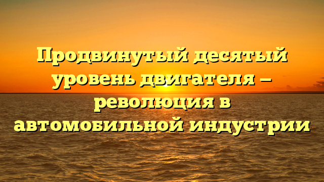 Продвинутый десятый уровень двигателя — революция в автомобильной индустрии