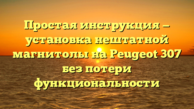 Простая инструкция — установка нештатной магнитолы на Peugeot 307 без потери функциональности