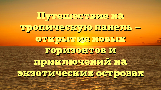 Путешествие на тропическую панель — открытие новых горизонтов и приключений на экзотических островах