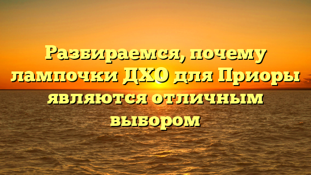 Разбираемся, почему лампочки ДХО для Приоры являются отличным выбором