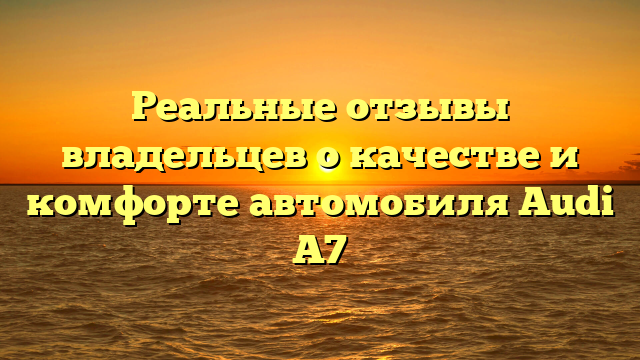 Реальные отзывы владельцев о качестве и комфорте автомобиля Audi A7