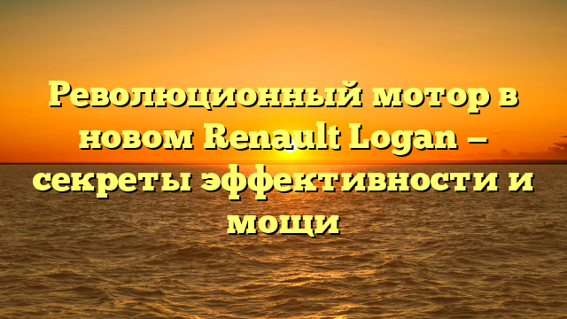 Революционный мотор в новом Renault Logan — секреты эффективности и мощи