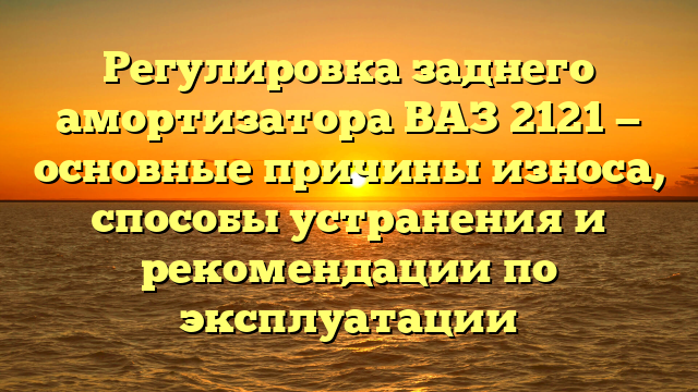 Регулировка заднего амортизатора ВАЗ 2121 — основные причины износа, способы устранения и рекомендации по эксплуатации