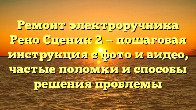 Ремонт электроручника Рено Сценик 2 — пошаговая инструкция с фото и видео, частые поломки и способы решения проблемы