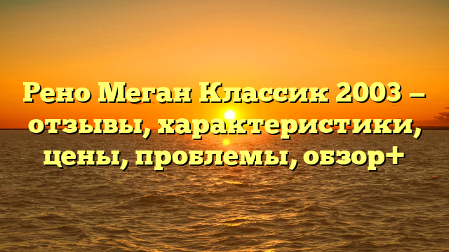 Рено Меган Классик 2003 — отзывы, характеристики, цены, проблемы, обзор+