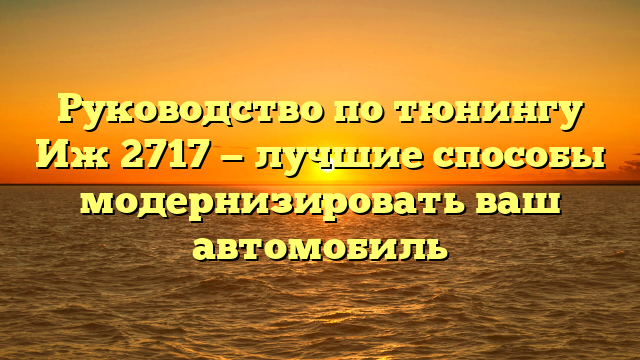 Руководство по тюнингу Иж 2717 — лучшие способы модернизировать ваш автомобиль