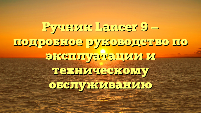 Ручник Lancer 9 — подробное руководство по эксплуатации и техническому обслуживанию