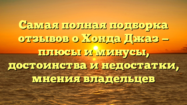 Самая полная подборка отзывов о Хонда Джаз — плюсы и минусы, достоинства и недостатки, мнения владельцев