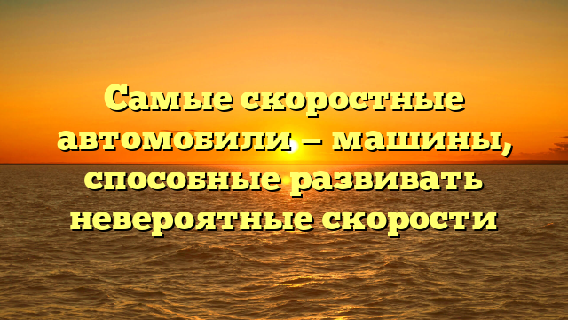 Самые скоростные автомобили — машины, способные развивать невероятные скорости