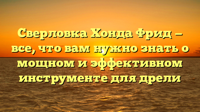 Сверловка Хонда Фрид — все, что вам нужно знать о мощном и эффективном инструменте для дрели