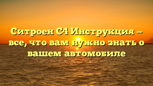 Ситроен С4 Инструкция — все, что вам нужно знать о вашем автомобиле