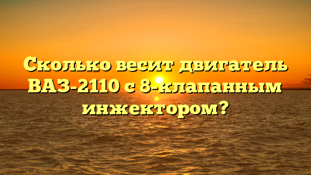 Сколько весит двигатель ВАЗ-2110 с 8-клапанным инжектором?