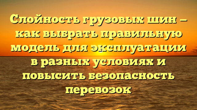 Слойность грузовых шин — как выбрать правильную модель для эксплуатации в разных условиях и повысить безопасность перевозок