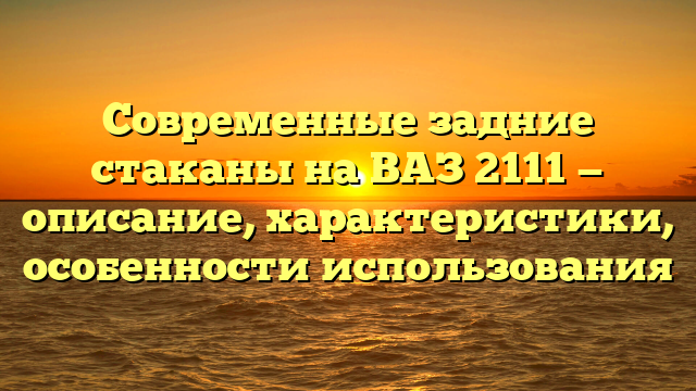 Современные задние стаканы на ВАЗ 2111 — описание, характеристики, особенности использования