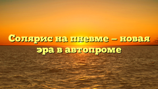 Солярис на пневме — новая эра в автопроме