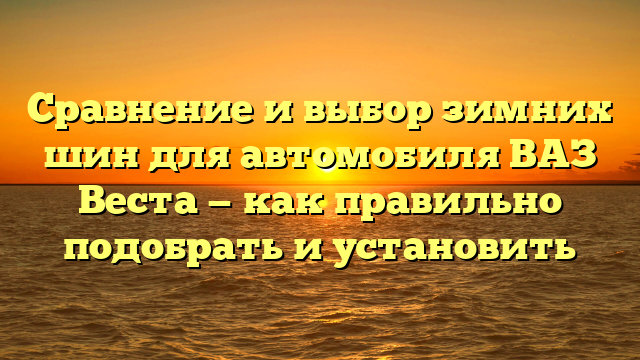 Сравнение и выбор зимних шин для автомобиля ВАЗ Веста — как правильно подобрать и установить