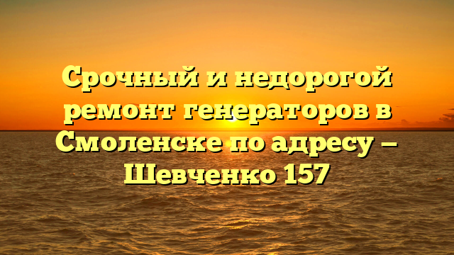 Срочный и недорогой ремонт генераторов в Смоленске по адресу — Шевченко 157