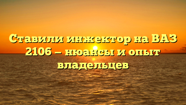 Ставили инжектор на ВАЗ 2106 — нюансы и опыт владельцев