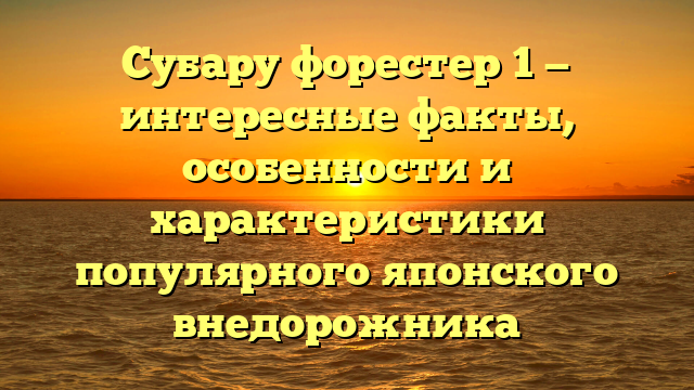 Субару форестер 1 — интересные факты, особенности и характеристики популярного японского внедорожника